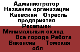 Администратор › Название организации ­ Киевская › Отрасль предприятия ­ Ресепшен › Минимальный оклад ­ 25 000 - Все города Работа » Вакансии   . Томская обл.